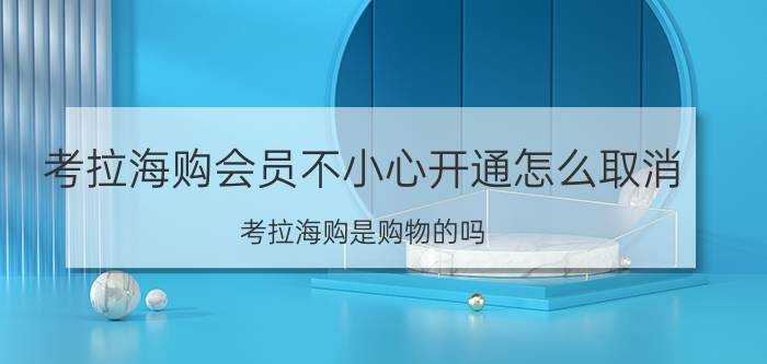 考拉海购会员不小心开通怎么取消 考拉海购是购物的吗？